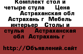 Комплект стол и четыре стула.  › Цена ­ 20 000 - Астраханская обл., Астрахань г. Мебель, интерьер » Столы и стулья   . Астраханская обл.,Астрахань г.